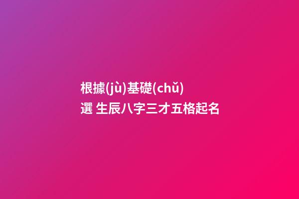 根據(jù)基礎(chǔ)選 生辰八字三才五格起名